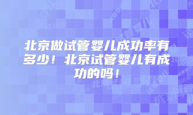 北京做试管婴儿成功率有多少!北京试管婴儿有成功的吗!