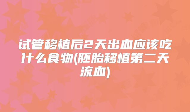 试管移植后2天出血应该吃什么食物(胚胎移植第二天流血)
