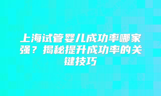 上海试管婴儿成功率哪家强？揭秘提升成功率的关键技巧