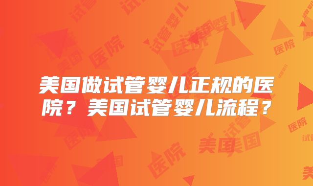 美国做试管婴儿正规的医院?美国试管婴儿流程?