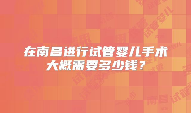在南昌进行试管婴儿手术大概需要多少钱？