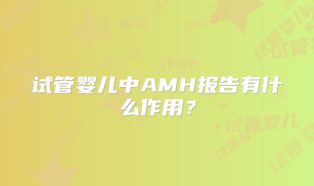 试管婴儿中AMH报告有什么作用？