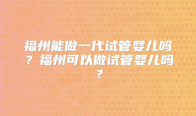 福州能做一代试管婴儿吗？福州可以做试管婴儿吗？