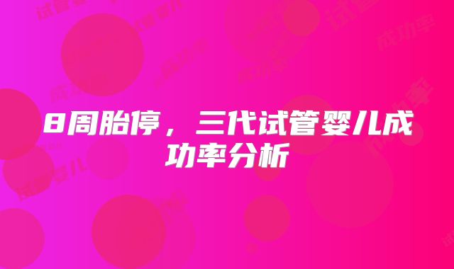 8周胎停,三代试管婴儿成功率分析
