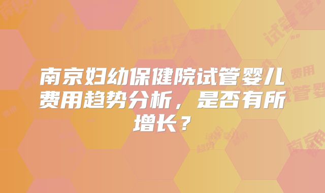 南京妇幼保健院试管婴儿费用趋势分析，是否有所增长？