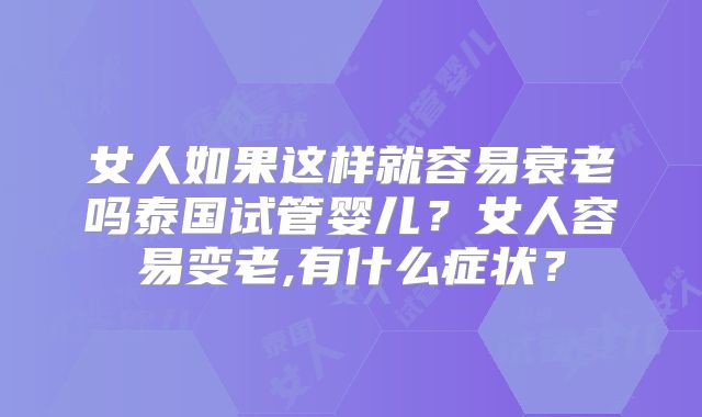 女人如果这样就容易衰老吗泰国试管婴儿?女人容易变老,有什么症状?