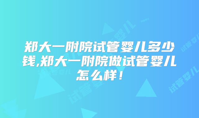 郑大一附院试管婴儿多少钱,郑大一附院做试管婴儿怎么样！