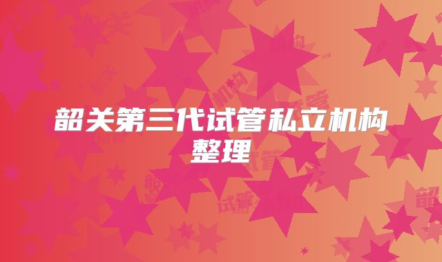 韶关第三代试管私立机构整理