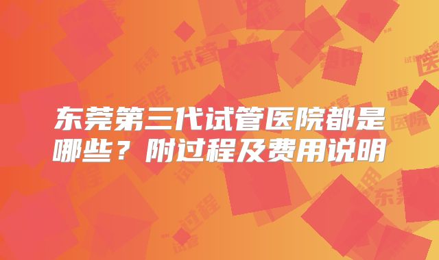 东莞第三代试管医院都是哪些？附过程及费用说明