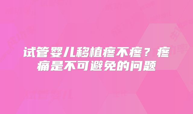 试管婴儿移植疼不疼？疼痛是不可避免的问题