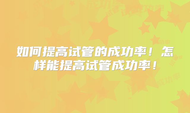 如何提高试管的成功率!怎样能提高试管成功率!