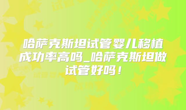 哈萨克斯坦试管婴儿移植成功率高吗_哈萨克斯坦做试管好吗！