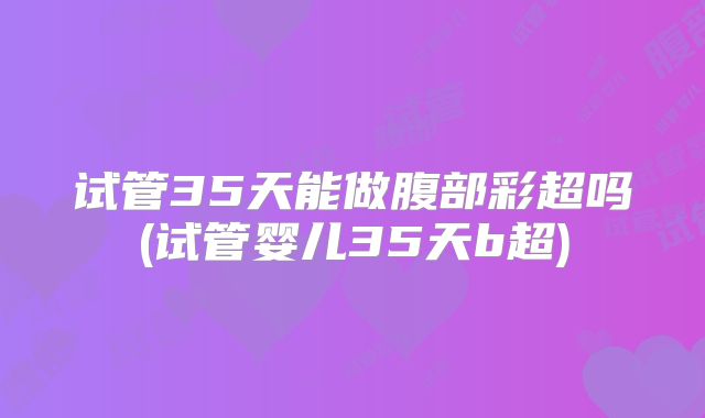 试管35天能做腹部彩超吗(试管婴儿35天b超)