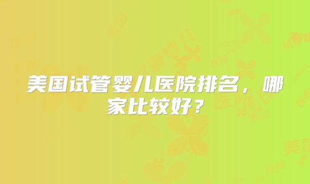 美国试管婴儿医院排名，哪家比较好？