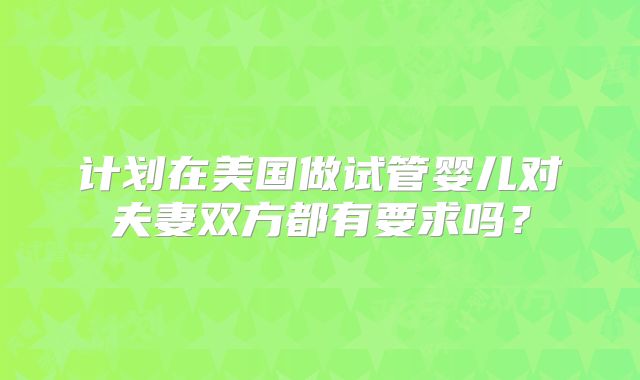 计划在美国做试管婴儿对夫妻双方都有要求吗？