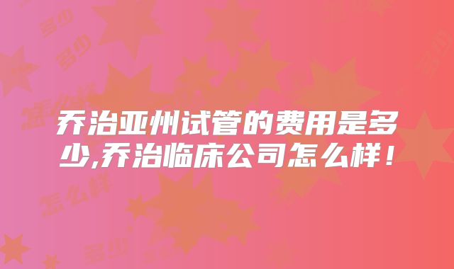 乔治亚州试管的费用是多少,乔治临床公司怎么样！