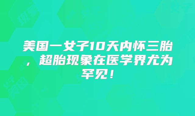 美国一女子10天内怀三胎,超胎现象在医学界尤为罕见!
