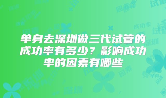 单身去深圳做三代试管的成功率有多少？影响成功率的因素有哪些