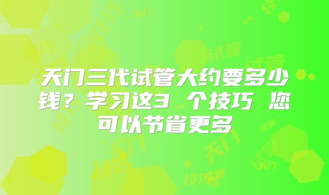 天门三代试管大约要多少钱？学习这3 个技巧 您可以节省更多