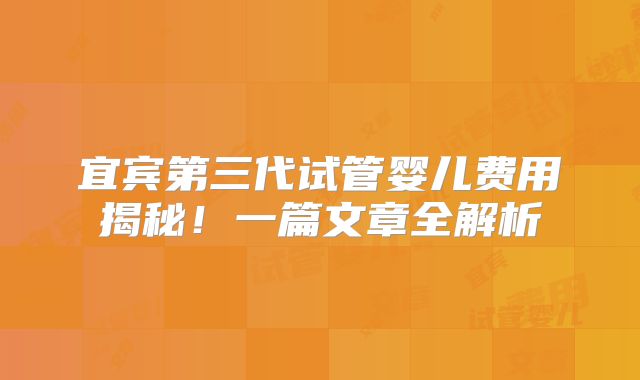 宜宾第三代试管婴儿费用揭秘！一篇文章全解析