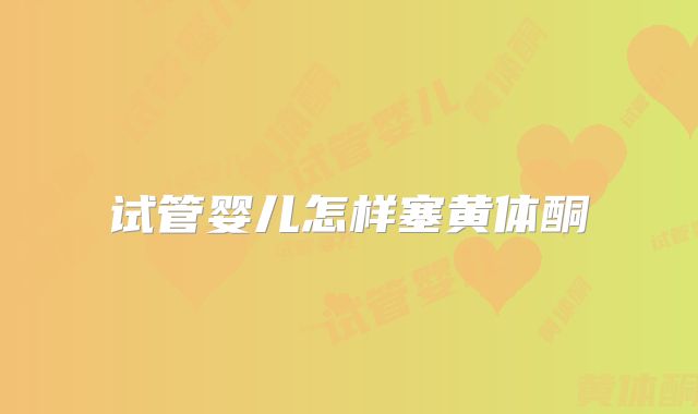 试管婴儿怎样塞黄体酮