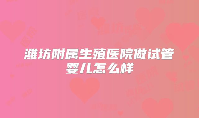 潍坊附属生殖医院做试管婴儿怎么样