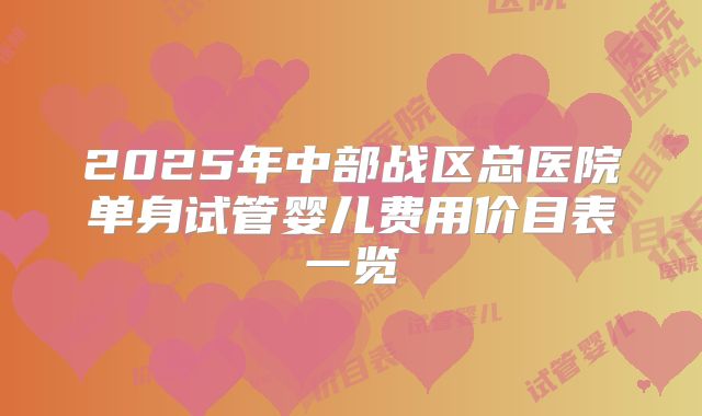 2025年中部战区总医院单身试管婴儿费用价目表一览