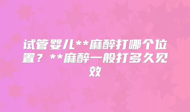 试管婴儿**麻醉打哪个位置？**麻醉一般打多久见效