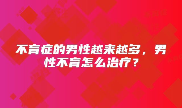 不育症的男性越来越多，男性不育怎么治疗？