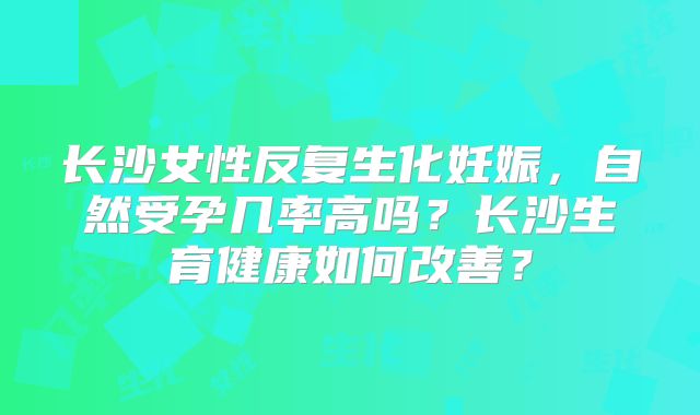 长沙女性反复生化妊娠，自然受孕几率高吗？长沙生育健康如何改善？