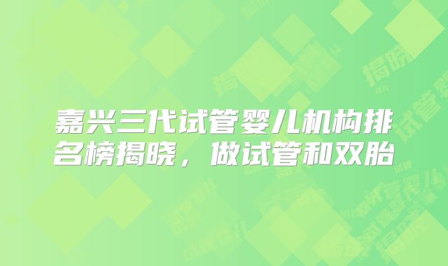 嘉兴三代试管婴儿机构排名榜揭晓,做试管和双胎