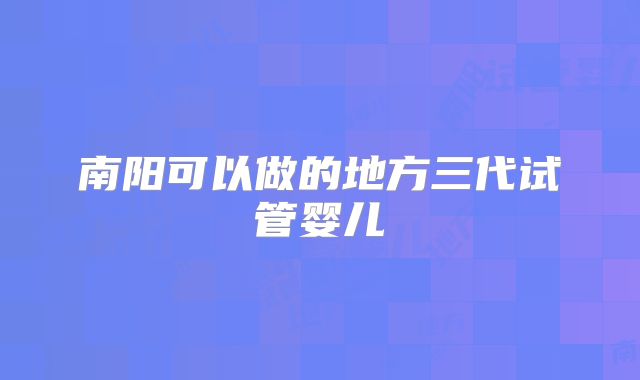 南阳可以做的地方三代试管婴儿