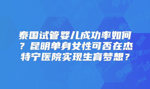 泰国试管婴儿成功率如何？昆明单身女性可否在杰特宁医院实现生育梦想？