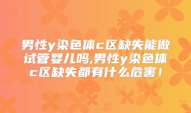 男性y染色体c区缺失能做试管婴儿吗,男性y染色体c区缺失都有什么危害！