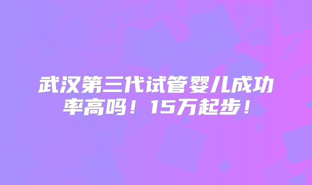武汉第三代试管婴儿成功率高吗!15万起步!