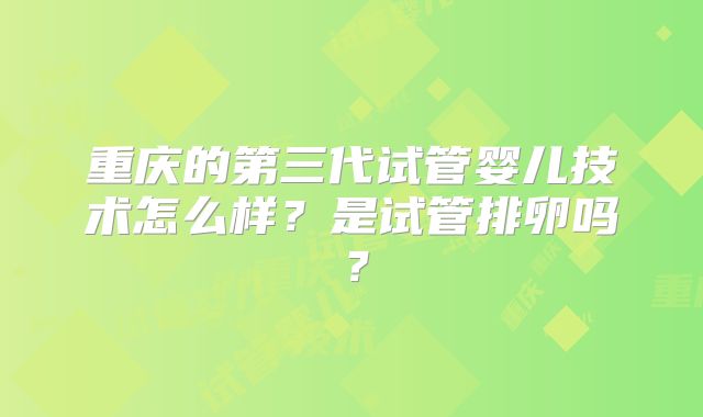 重庆的第三代试管婴儿技术怎么样？是试管排卵吗？