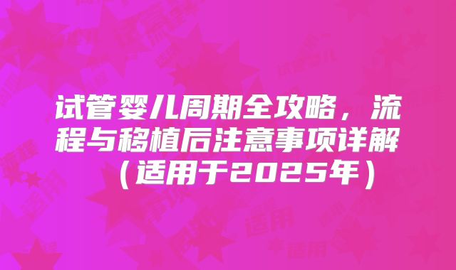 试管婴儿周期全攻略,流程与移植后注意事项详解(适用于2025年)