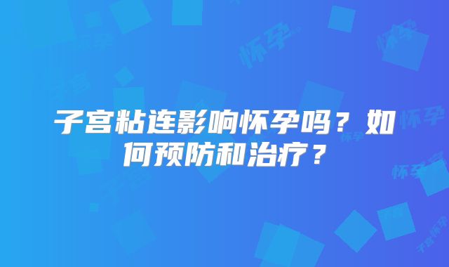 子宫粘连影响怀孕吗？如何预防和治疗？