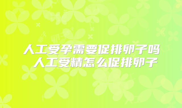 人工受孕需要促排卵子吗 人工受精怎么促排卵子