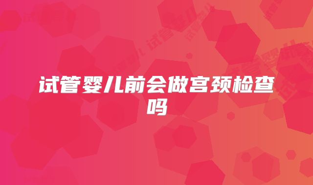试管婴儿前会做宫颈检查吗