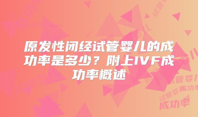 原发性闭经试管婴儿的成功率是多少？附上IVF成功率概述