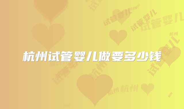 杭州试管婴儿做要多少钱