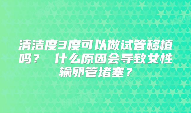 清洁度3度可以做试管移植吗? 什么原因会导致女性输卵管堵塞?