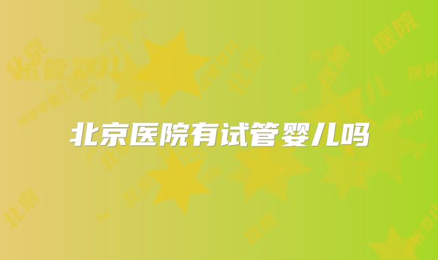 北京医院有试管婴儿吗