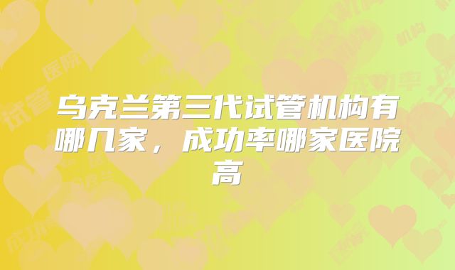 乌克兰第三代试管机构有哪几家，成功率哪家医院高
