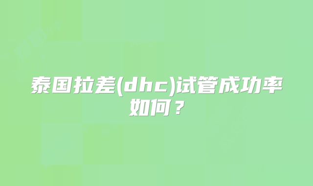 泰国拉差(dhc)试管成功率如何？