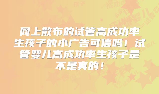 网上散布的试管高成功率生孩子的小广告可信吗！试管婴儿高成功率生孩子是不是真的！