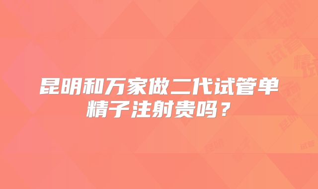 昆明和万家做二代试管单精子注射贵吗？