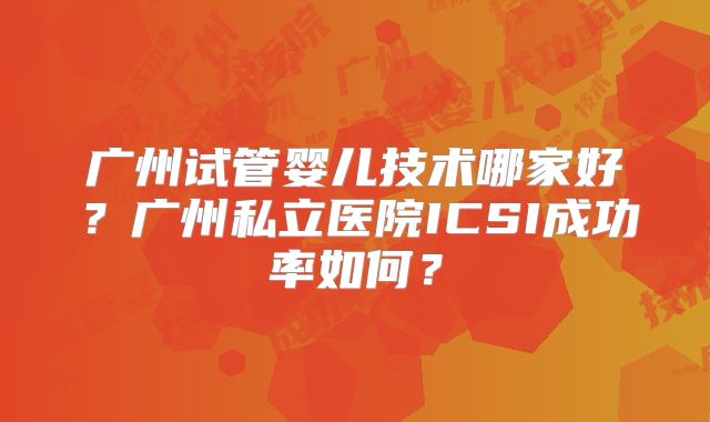 广州试管婴儿技术哪家好？广州私立医院ICSI成功率如何？