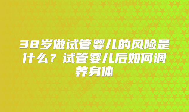 38岁做试管婴儿的风险是什么？试管婴儿后如何调养身体